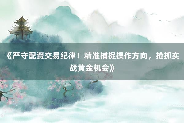 《严守配资交易纪律！精准捕捉操作方向，抢抓实战黄金机会》