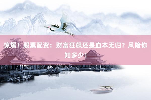 惊爆！股票配资：财富狂飙还是血本无归？风险你知多少！