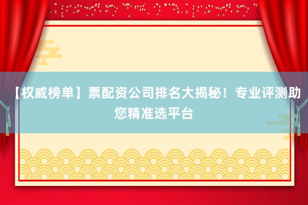 【权威榜单】票配资公司排名大揭秘！专业评测助您精准选平台