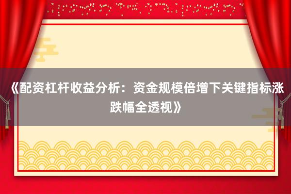 《配资杠杆收益分析：资金规模倍增下关键指标涨跌幅全透视》