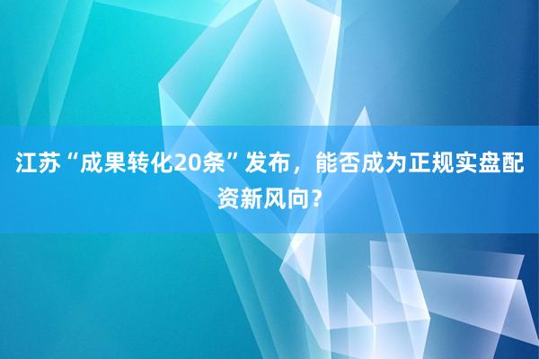 江苏“成果转化20条”发布，能否成为正规实盘配资新风向？