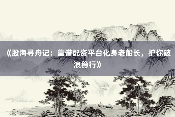 《股海寻舟记：靠谱配资平台化身老船长，护你破浪稳行》
