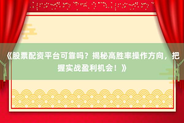 《股票配资平台可靠吗？揭秘高胜率操作方向，把握实战盈利机会！》