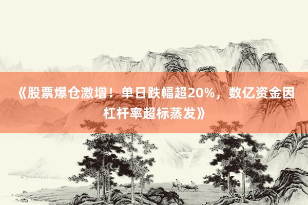《股票爆仓激增！单日跌幅超20%，数亿资金因杠杆率超标蒸发》