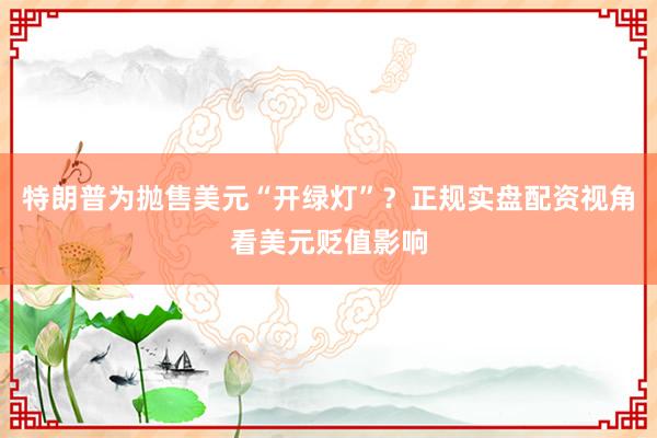 特朗普为抛售美元“开绿灯”？正规实盘配资视角看美元贬值影响