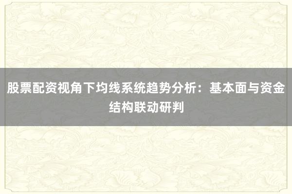 股票配资视角下均线系统趋势分析：基本面与资金结构联动研判