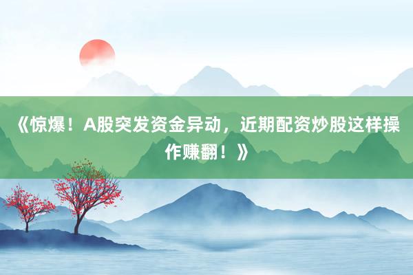 《惊爆！A股突发资金异动，近期配资炒股这样操作赚翻！》