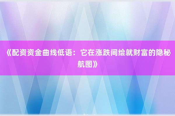 《配资资金曲线低语：它在涨跌间绘就财富的隐秘航图》