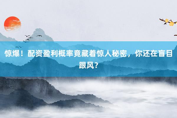 惊爆！配资盈利概率竟藏着惊人秘密，你还在盲目跟风？