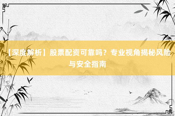 【深度解析】股票配资可靠吗？专业视角揭秘风险与安全指南
