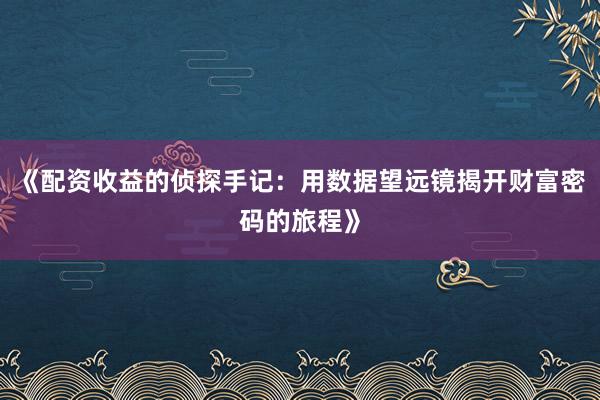 《配资收益的侦探手记：用数据望远镜揭开财富密码的旅程》