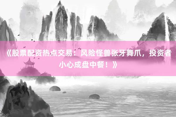 《股票配资热点交易：风险怪兽张牙舞爪，投资者小心成盘中餐！》