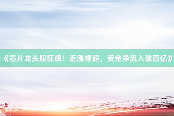 《芯片龙头股狂飙！近涨幅超，资金净流入破百亿》