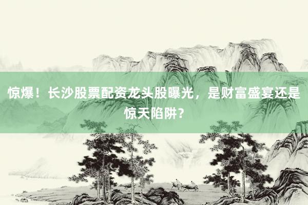 惊爆！长沙股票配资龙头股曝光，是财富盛宴还是惊天陷阱？