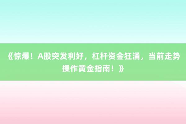 《惊爆！A股突发利好，杠杆资金狂涌，当前走势操作黄金指南！》