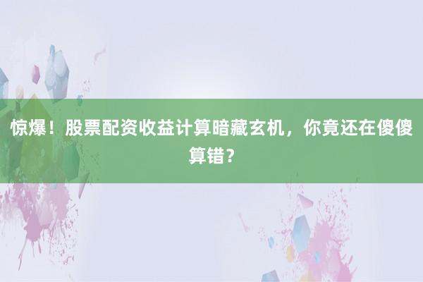 惊爆！股票配资收益计算暗藏玄机，你竟还在傻傻算错？