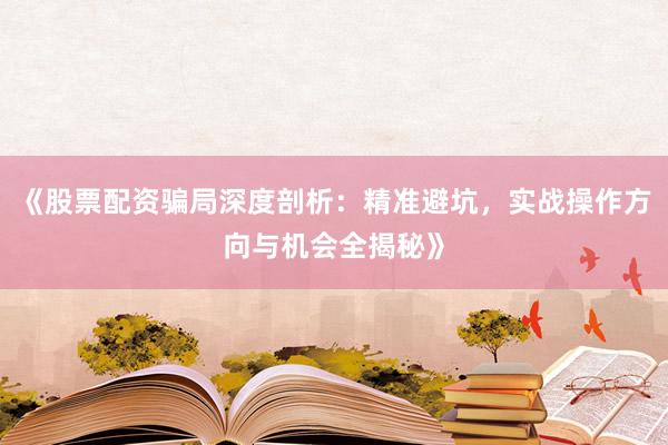 《股票配资骗局深度剖析：精准避坑，实战操作方向与机会全揭秘》