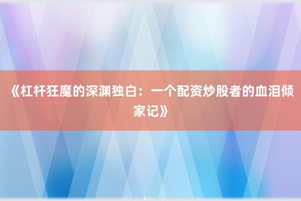 《杠杆狂魔的深渊独白：一个配资炒股者的血泪倾家记》