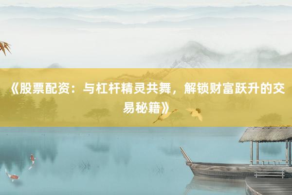 《股票配资：与杠杆精灵共舞，解锁财富跃升的交易秘籍》