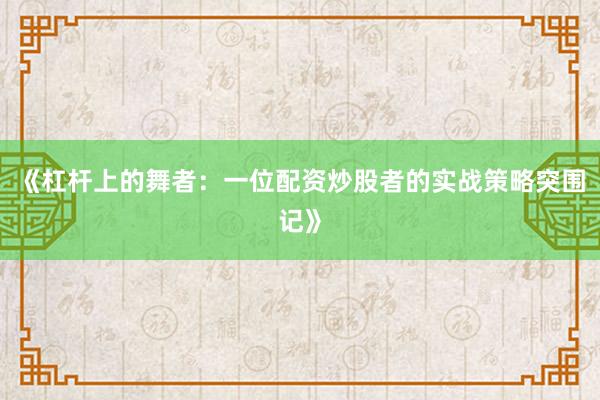 《杠杆上的舞者：一位配资炒股者的实战策略突围记》