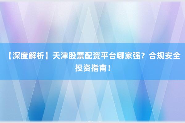 【深度解析】天津股票配资平台哪家强？合规安全投资指南！